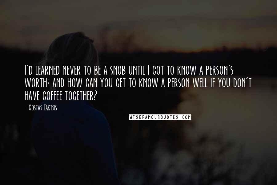 Costas Taktsis Quotes: I'd learned never to be a snob until I got to know a person's worth; and how can you get to know a person well if you don't have coffee together?