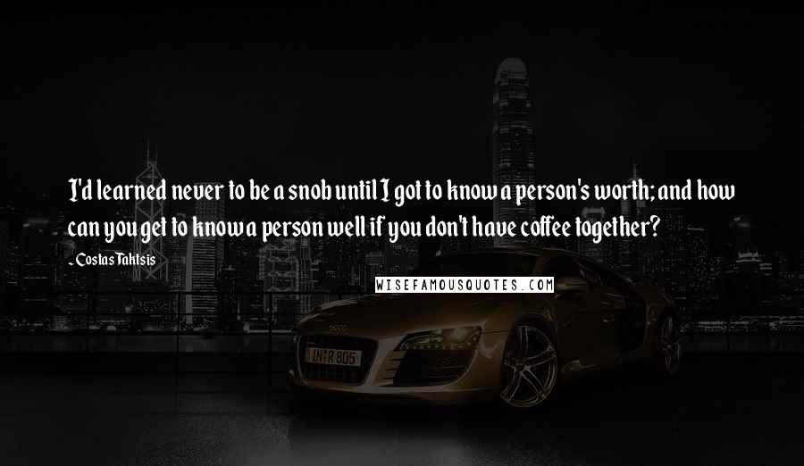 Costas Taktsis Quotes: I'd learned never to be a snob until I got to know a person's worth; and how can you get to know a person well if you don't have coffee together?