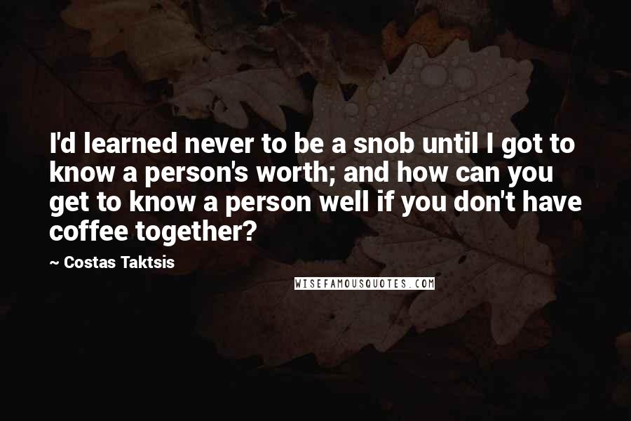 Costas Taktsis Quotes: I'd learned never to be a snob until I got to know a person's worth; and how can you get to know a person well if you don't have coffee together?