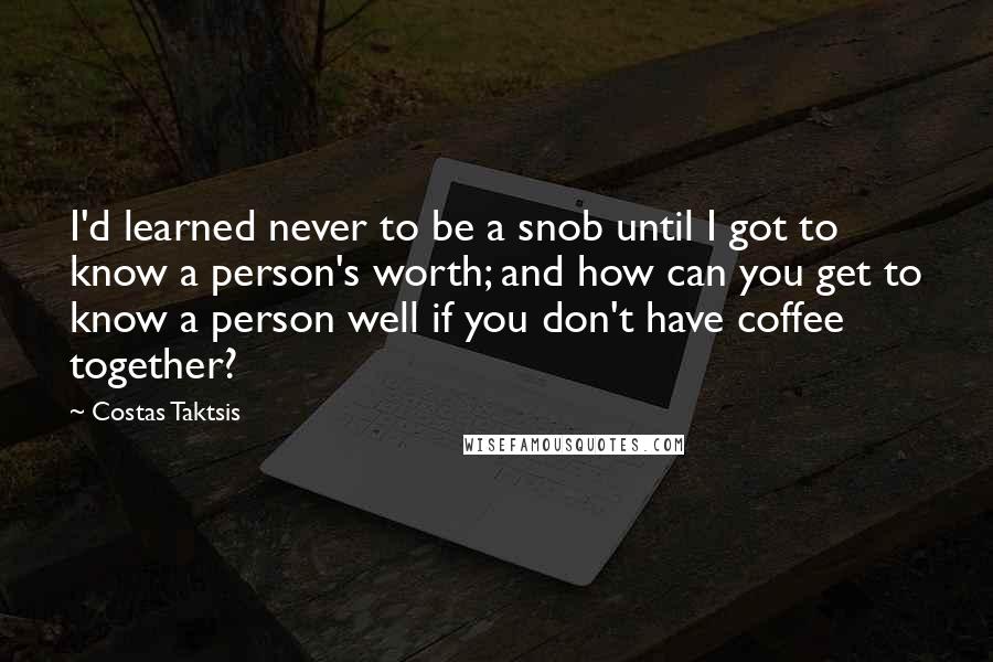 Costas Taktsis Quotes: I'd learned never to be a snob until I got to know a person's worth; and how can you get to know a person well if you don't have coffee together?