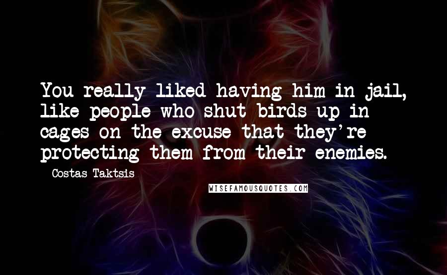 Costas Taktsis Quotes: You really liked having him in jail, like people who shut birds up in cages on the excuse that they're protecting them from their enemies.