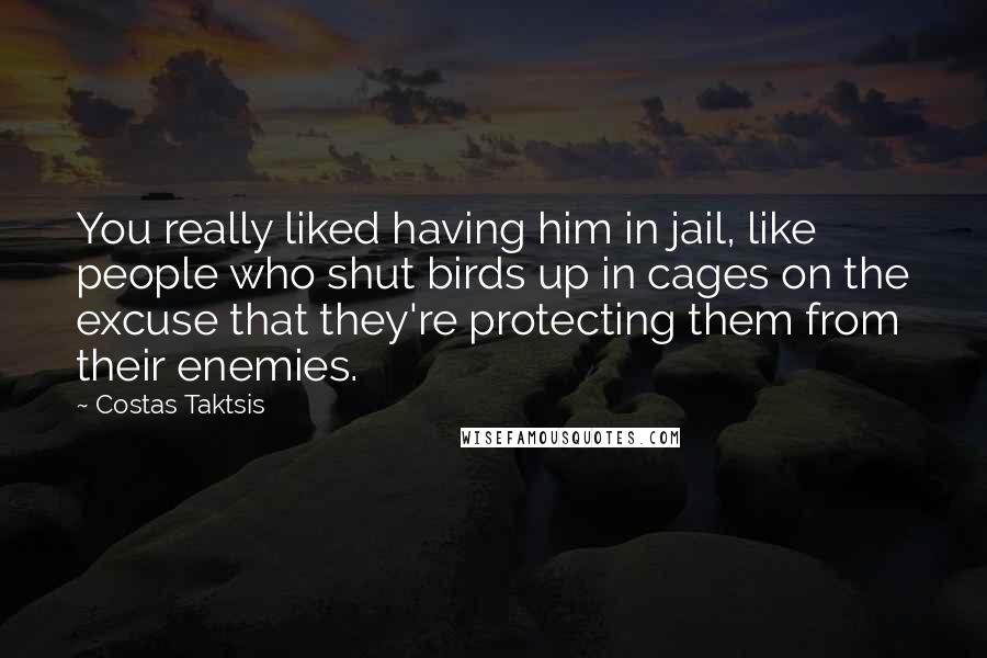 Costas Taktsis Quotes: You really liked having him in jail, like people who shut birds up in cages on the excuse that they're protecting them from their enemies.