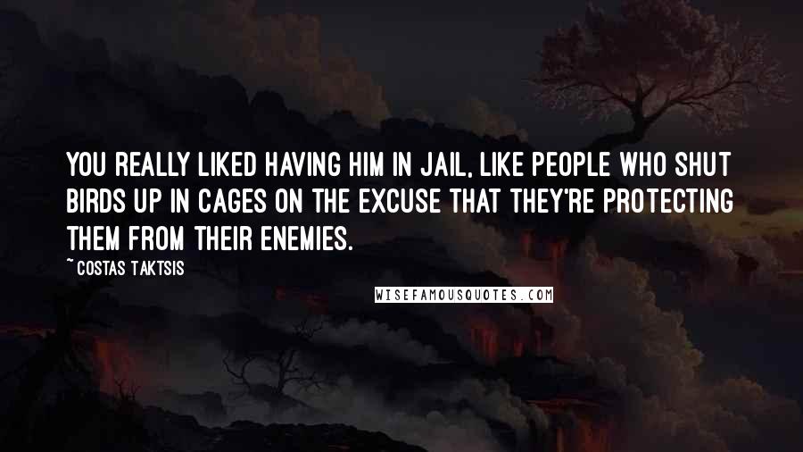 Costas Taktsis Quotes: You really liked having him in jail, like people who shut birds up in cages on the excuse that they're protecting them from their enemies.