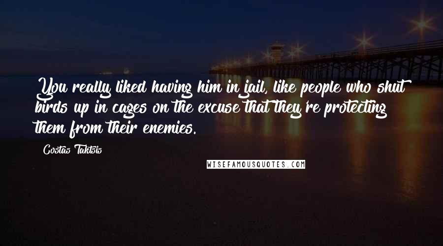 Costas Taktsis Quotes: You really liked having him in jail, like people who shut birds up in cages on the excuse that they're protecting them from their enemies.