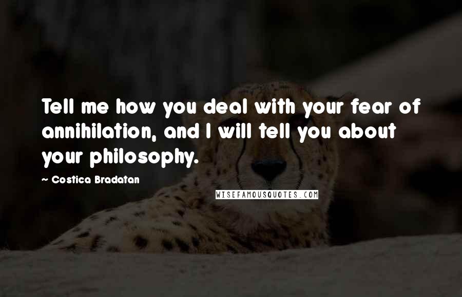 Costica Bradatan Quotes: Tell me how you deal with your fear of annihilation, and I will tell you about your philosophy.