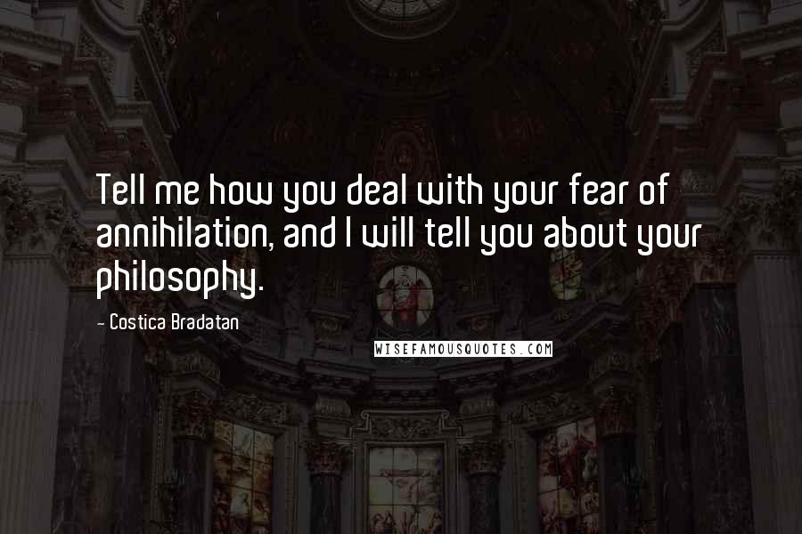 Costica Bradatan Quotes: Tell me how you deal with your fear of annihilation, and I will tell you about your philosophy.