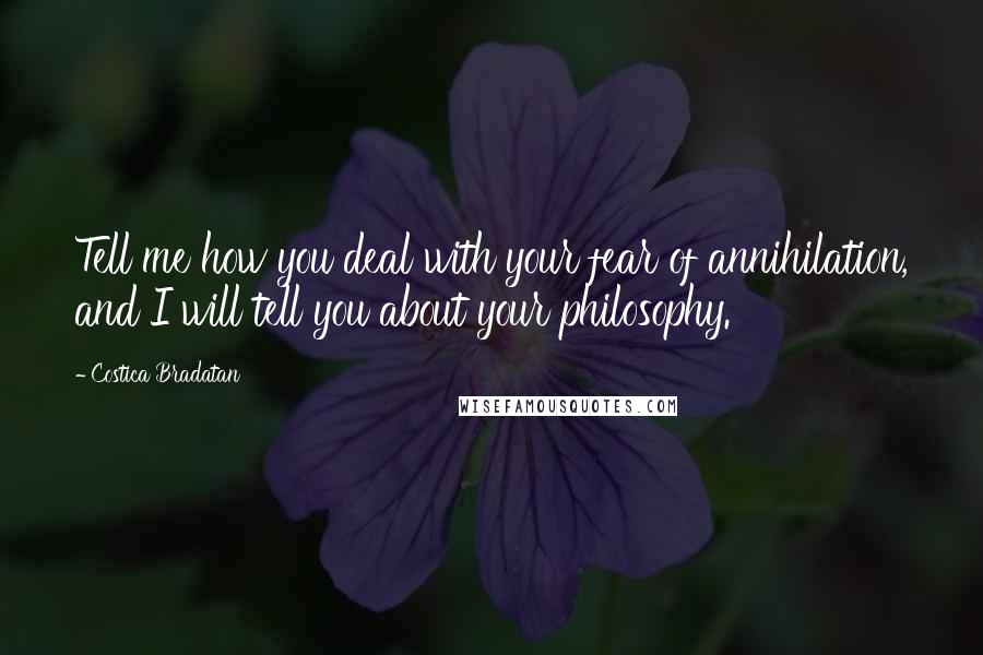 Costica Bradatan Quotes: Tell me how you deal with your fear of annihilation, and I will tell you about your philosophy.