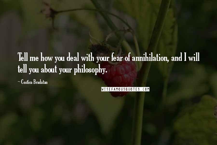 Costica Bradatan Quotes: Tell me how you deal with your fear of annihilation, and I will tell you about your philosophy.