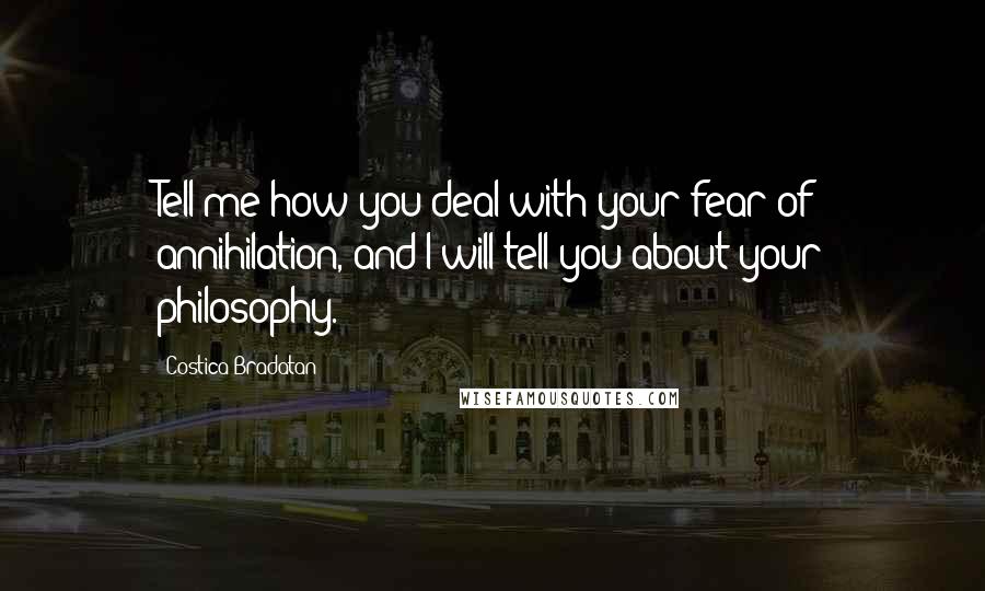 Costica Bradatan Quotes: Tell me how you deal with your fear of annihilation, and I will tell you about your philosophy.