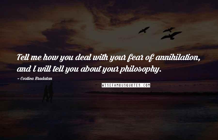 Costica Bradatan Quotes: Tell me how you deal with your fear of annihilation, and I will tell you about your philosophy.