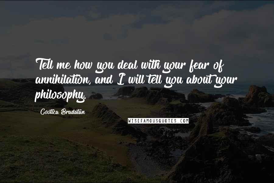 Costica Bradatan Quotes: Tell me how you deal with your fear of annihilation, and I will tell you about your philosophy.