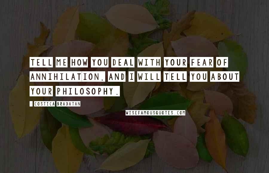 Costica Bradatan Quotes: Tell me how you deal with your fear of annihilation, and I will tell you about your philosophy.