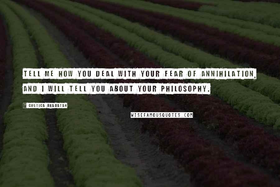 Costica Bradatan Quotes: Tell me how you deal with your fear of annihilation, and I will tell you about your philosophy.