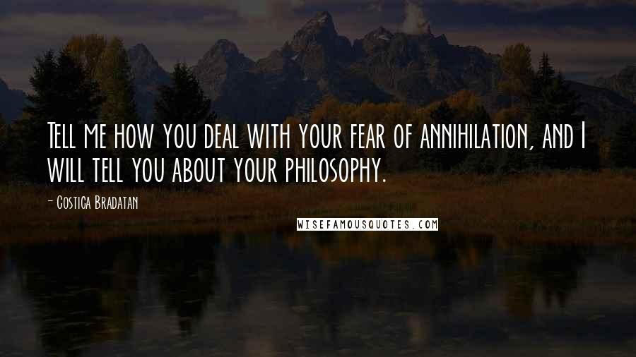 Costica Bradatan Quotes: Tell me how you deal with your fear of annihilation, and I will tell you about your philosophy.