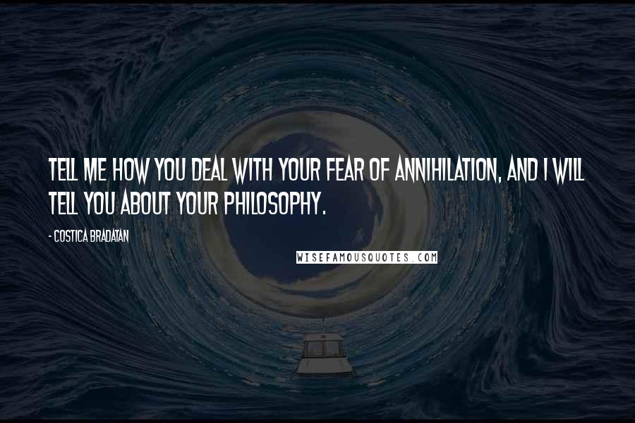 Costica Bradatan Quotes: Tell me how you deal with your fear of annihilation, and I will tell you about your philosophy.