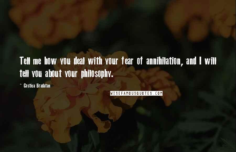 Costica Bradatan Quotes: Tell me how you deal with your fear of annihilation, and I will tell you about your philosophy.