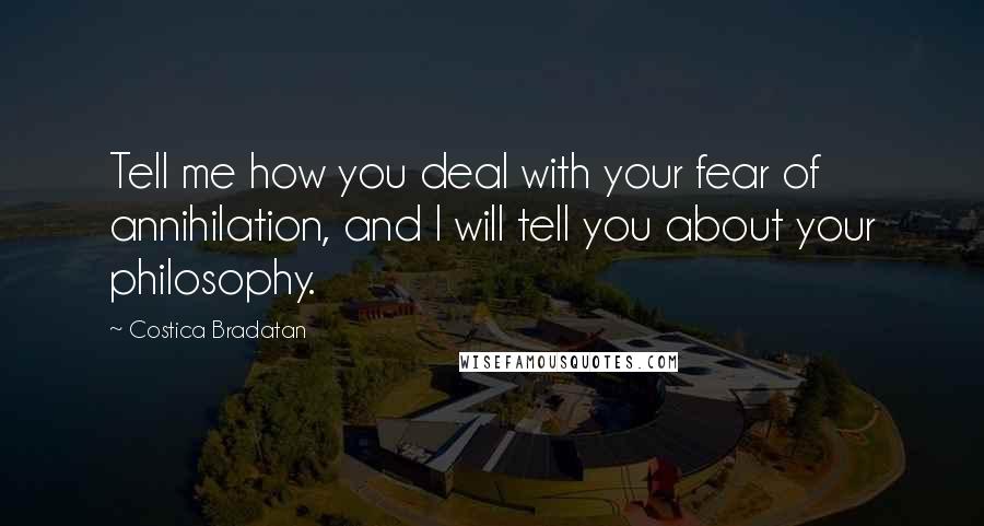 Costica Bradatan Quotes: Tell me how you deal with your fear of annihilation, and I will tell you about your philosophy.