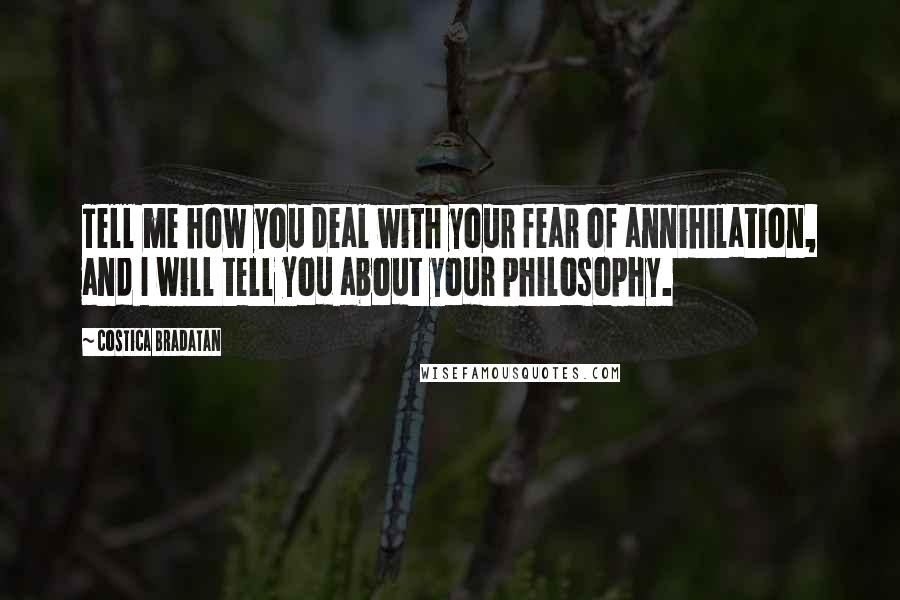 Costica Bradatan Quotes: Tell me how you deal with your fear of annihilation, and I will tell you about your philosophy.