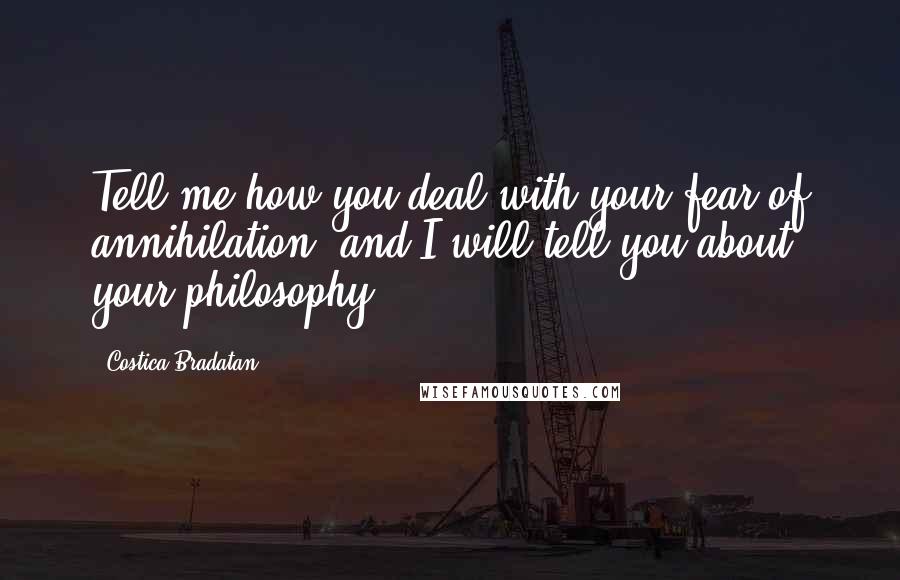 Costica Bradatan Quotes: Tell me how you deal with your fear of annihilation, and I will tell you about your philosophy.