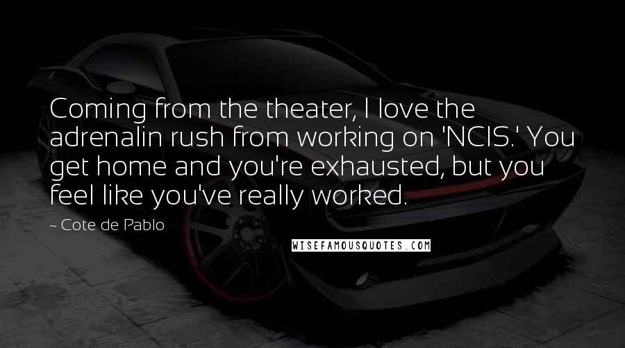 Cote De Pablo Quotes: Coming from the theater, I love the adrenalin rush from working on 'NCIS.' You get home and you're exhausted, but you feel like you've really worked.