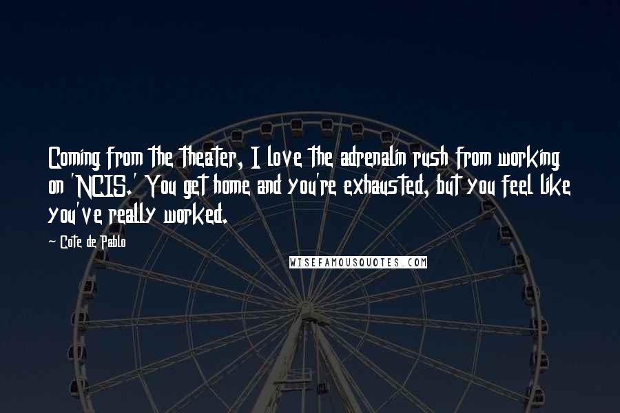 Cote De Pablo Quotes: Coming from the theater, I love the adrenalin rush from working on 'NCIS.' You get home and you're exhausted, but you feel like you've really worked.