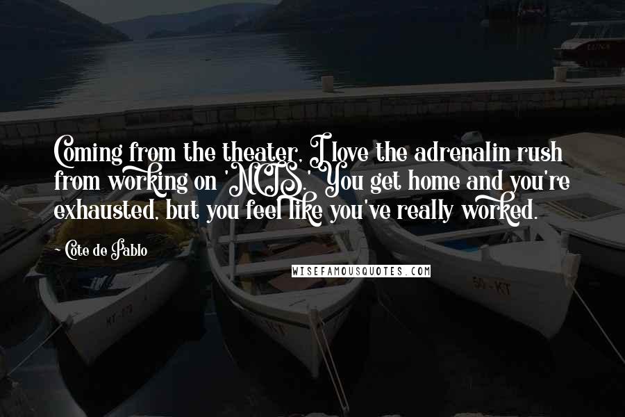 Cote De Pablo Quotes: Coming from the theater, I love the adrenalin rush from working on 'NCIS.' You get home and you're exhausted, but you feel like you've really worked.