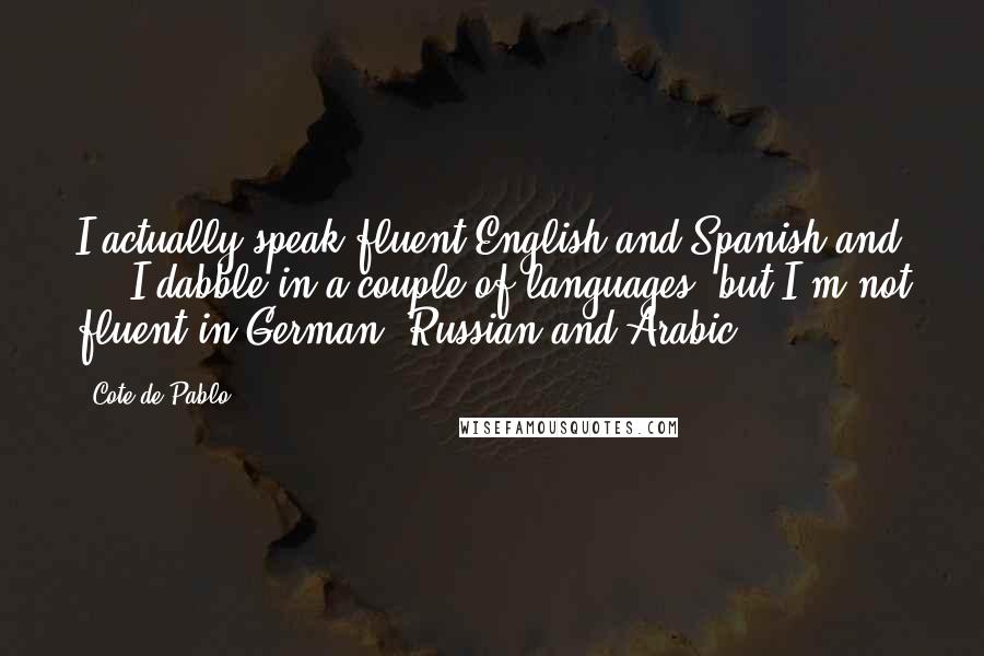 Cote De Pablo Quotes: I actually speak fluent English and Spanish and ... I dabble in a couple of languages, but I'm not fluent in German, Russian and Arabic.