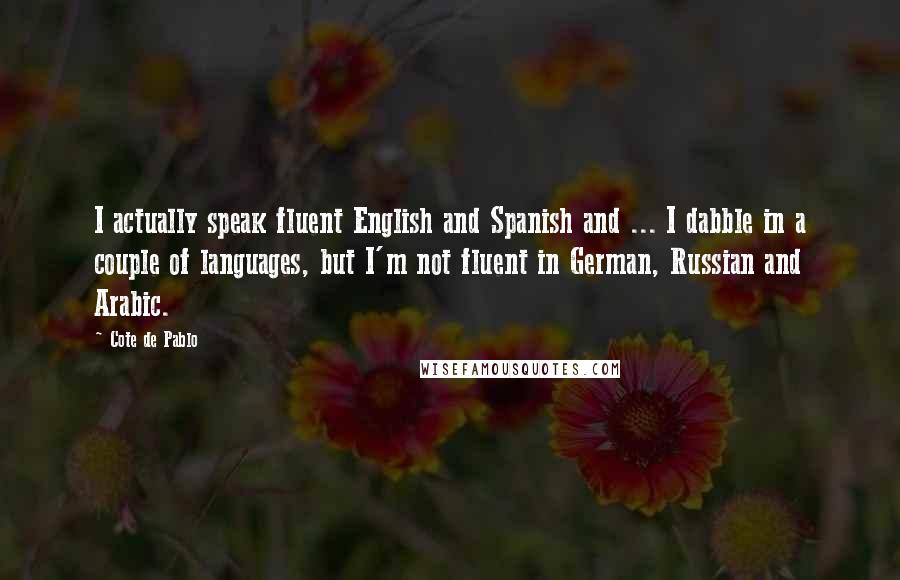 Cote De Pablo Quotes: I actually speak fluent English and Spanish and ... I dabble in a couple of languages, but I'm not fluent in German, Russian and Arabic.