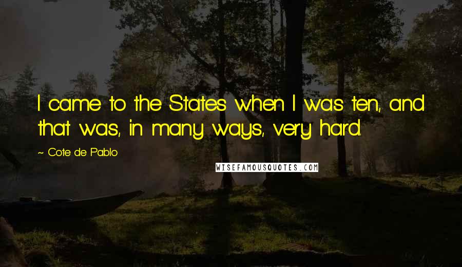 Cote De Pablo Quotes: I came to the States when I was ten, and that was, in many ways, very hard.