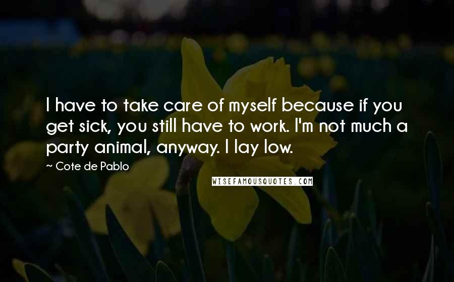 Cote De Pablo Quotes: I have to take care of myself because if you get sick, you still have to work. I'm not much a party animal, anyway. I lay low.