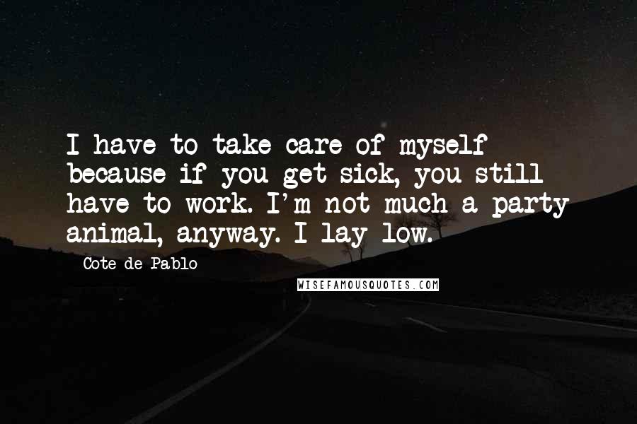 Cote De Pablo Quotes: I have to take care of myself because if you get sick, you still have to work. I'm not much a party animal, anyway. I lay low.