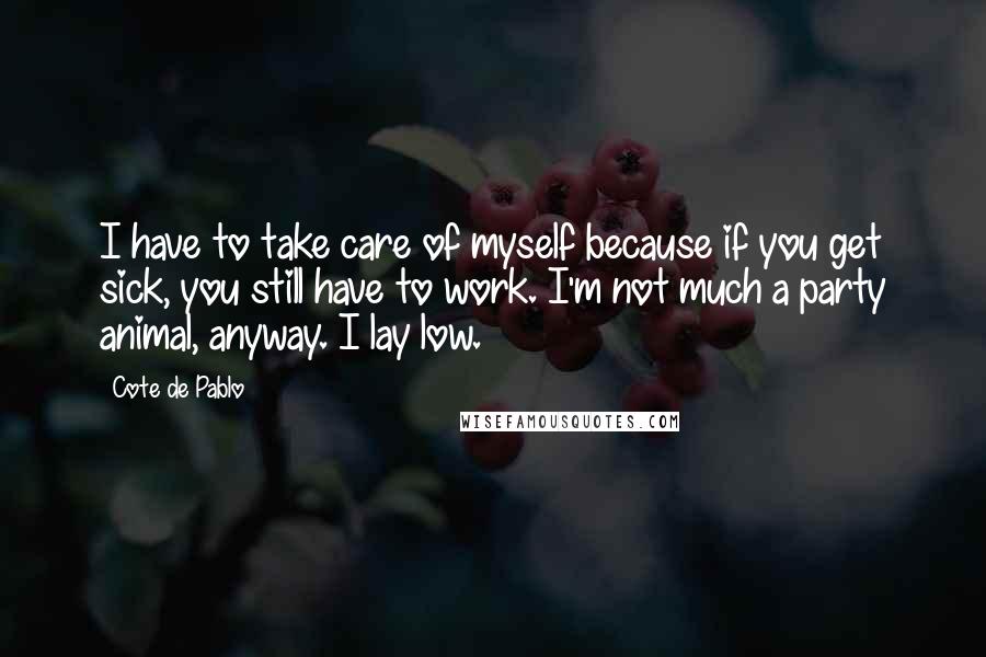 Cote De Pablo Quotes: I have to take care of myself because if you get sick, you still have to work. I'm not much a party animal, anyway. I lay low.