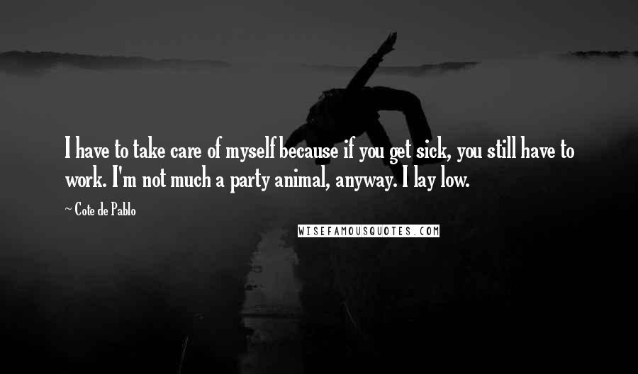 Cote De Pablo Quotes: I have to take care of myself because if you get sick, you still have to work. I'm not much a party animal, anyway. I lay low.