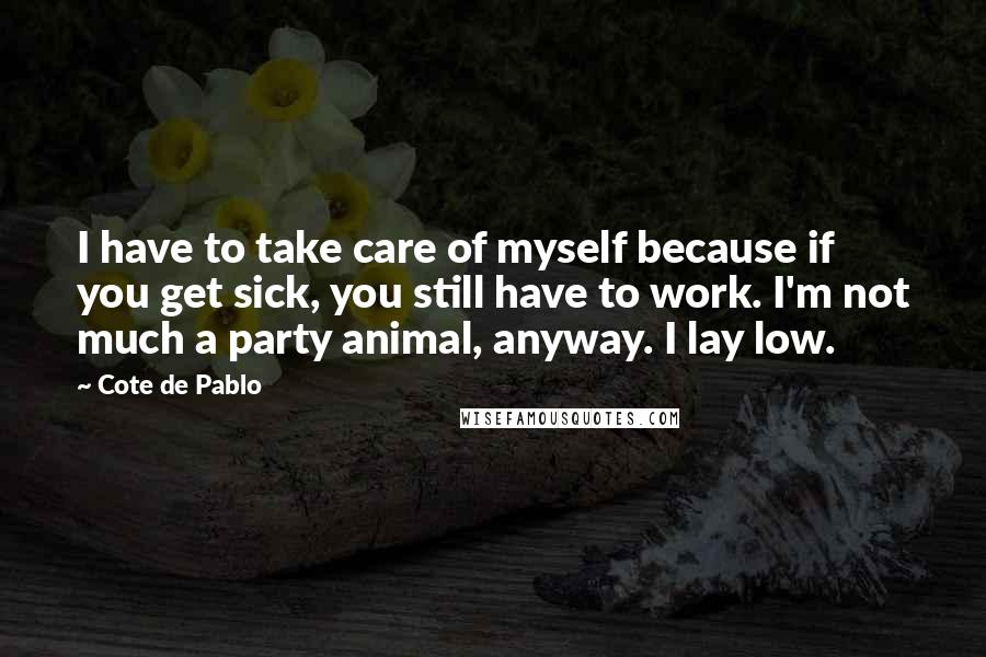 Cote De Pablo Quotes: I have to take care of myself because if you get sick, you still have to work. I'm not much a party animal, anyway. I lay low.