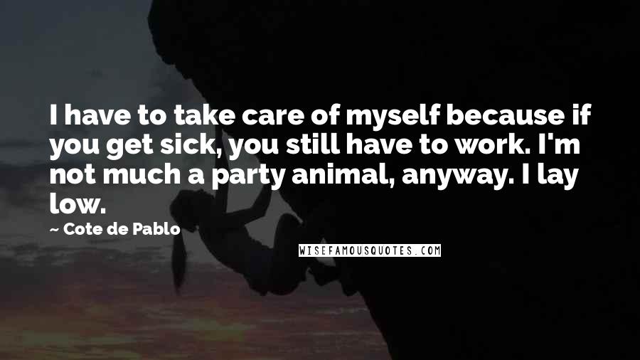 Cote De Pablo Quotes: I have to take care of myself because if you get sick, you still have to work. I'm not much a party animal, anyway. I lay low.
