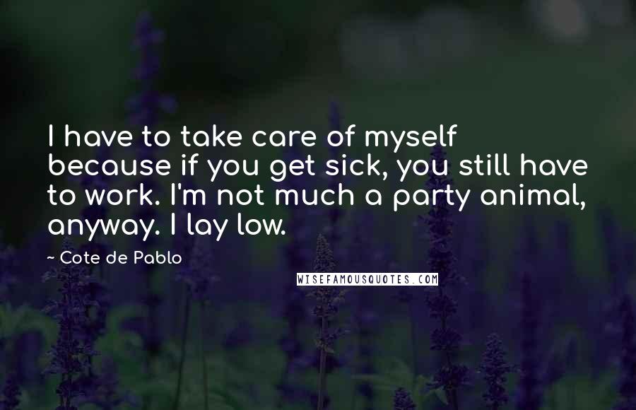 Cote De Pablo Quotes: I have to take care of myself because if you get sick, you still have to work. I'm not much a party animal, anyway. I lay low.