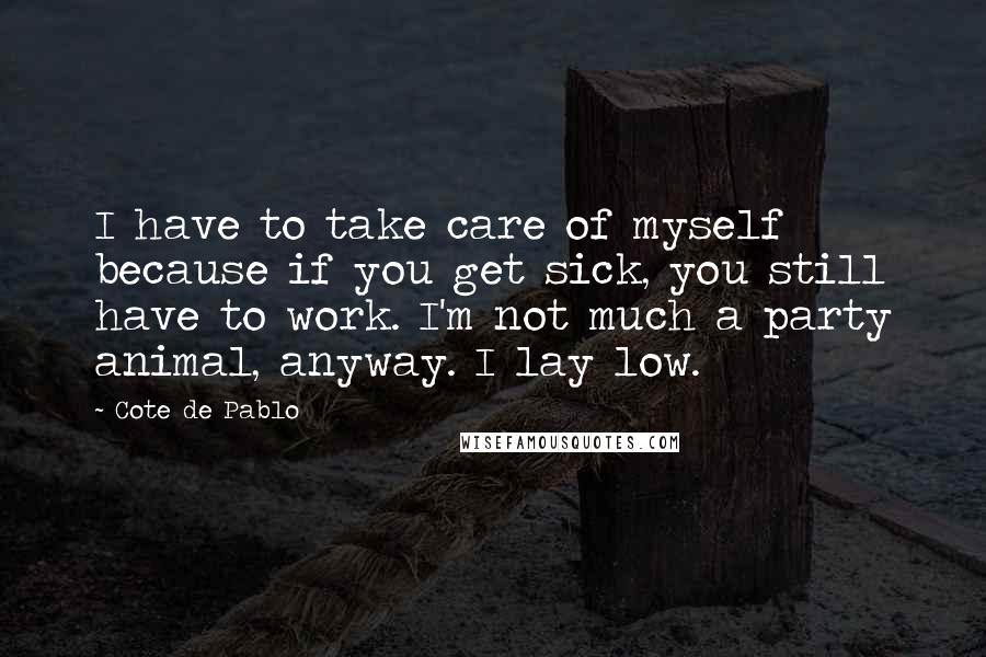Cote De Pablo Quotes: I have to take care of myself because if you get sick, you still have to work. I'm not much a party animal, anyway. I lay low.