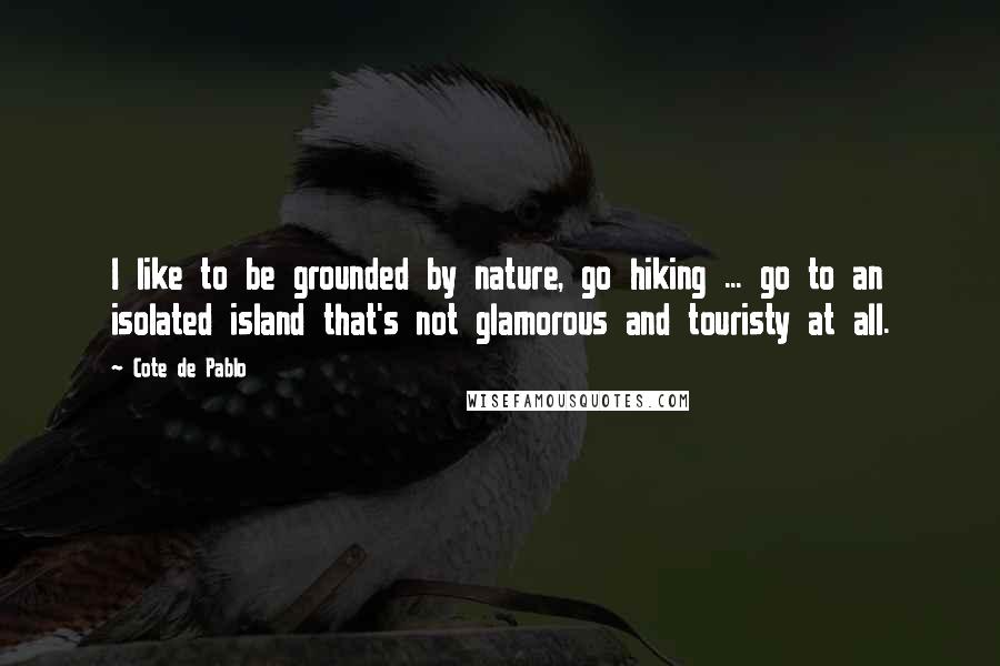Cote De Pablo Quotes: I like to be grounded by nature, go hiking ... go to an isolated island that's not glamorous and touristy at all.