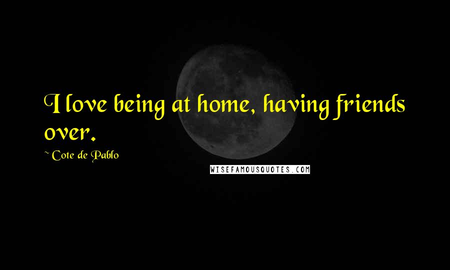 Cote De Pablo Quotes: I love being at home, having friends over.