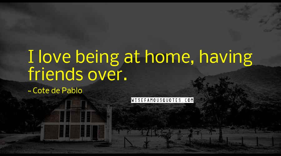 Cote De Pablo Quotes: I love being at home, having friends over.