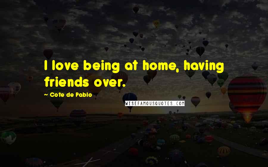 Cote De Pablo Quotes: I love being at home, having friends over.