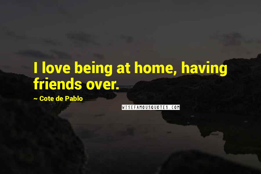 Cote De Pablo Quotes: I love being at home, having friends over.