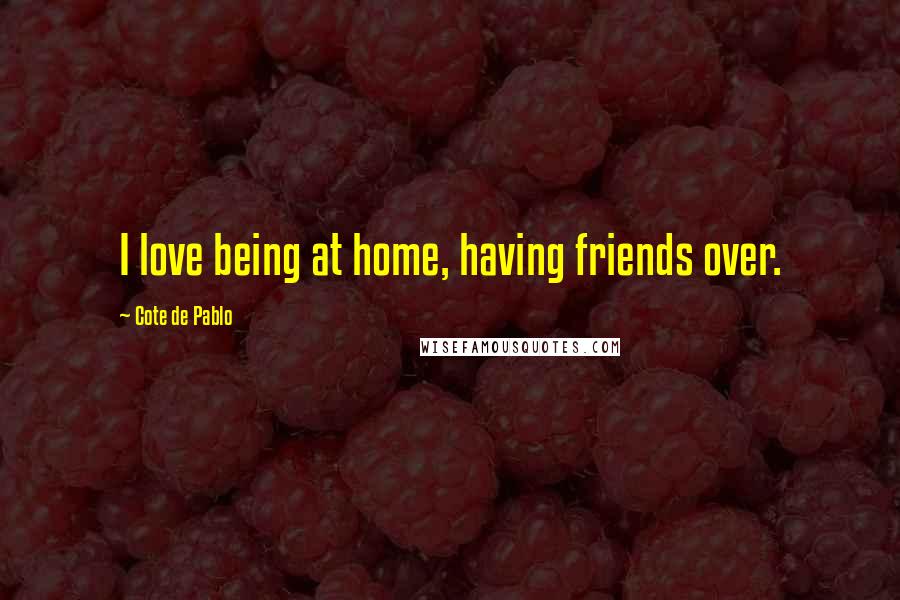 Cote De Pablo Quotes: I love being at home, having friends over.