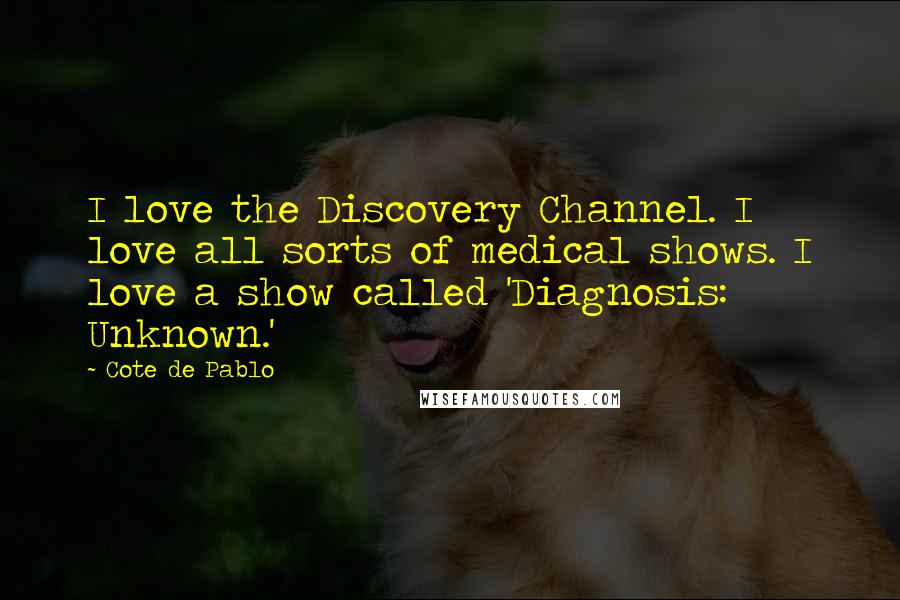 Cote De Pablo Quotes: I love the Discovery Channel. I love all sorts of medical shows. I love a show called 'Diagnosis: Unknown.'