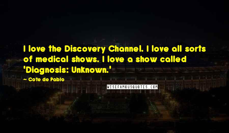 Cote De Pablo Quotes: I love the Discovery Channel. I love all sorts of medical shows. I love a show called 'Diagnosis: Unknown.'