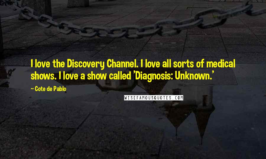 Cote De Pablo Quotes: I love the Discovery Channel. I love all sorts of medical shows. I love a show called 'Diagnosis: Unknown.'