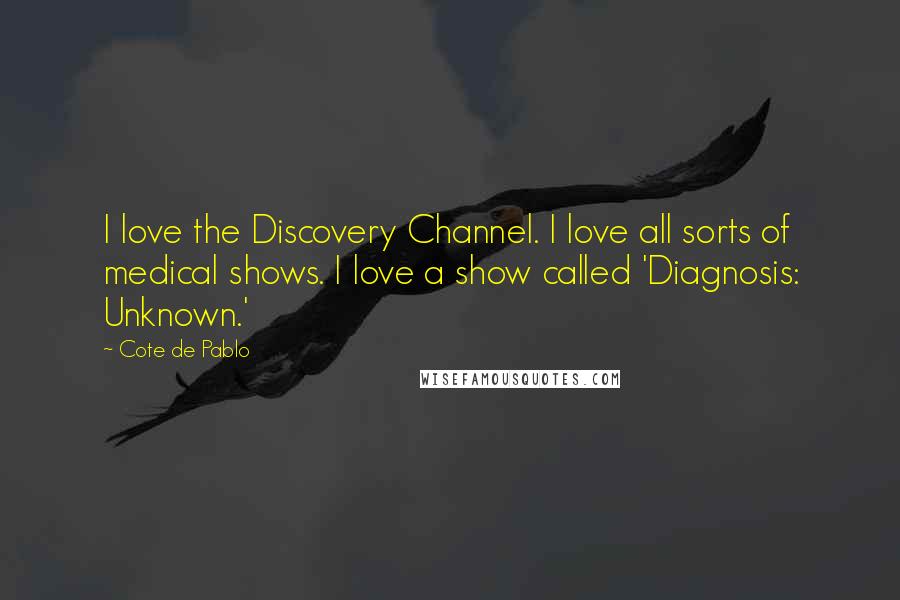 Cote De Pablo Quotes: I love the Discovery Channel. I love all sorts of medical shows. I love a show called 'Diagnosis: Unknown.'