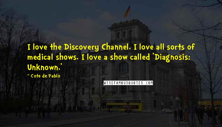 Cote De Pablo Quotes: I love the Discovery Channel. I love all sorts of medical shows. I love a show called 'Diagnosis: Unknown.'