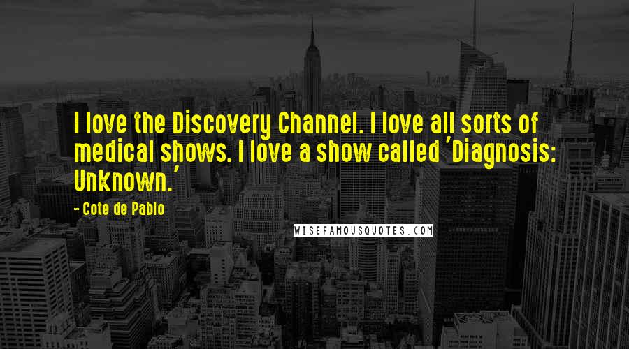 Cote De Pablo Quotes: I love the Discovery Channel. I love all sorts of medical shows. I love a show called 'Diagnosis: Unknown.'