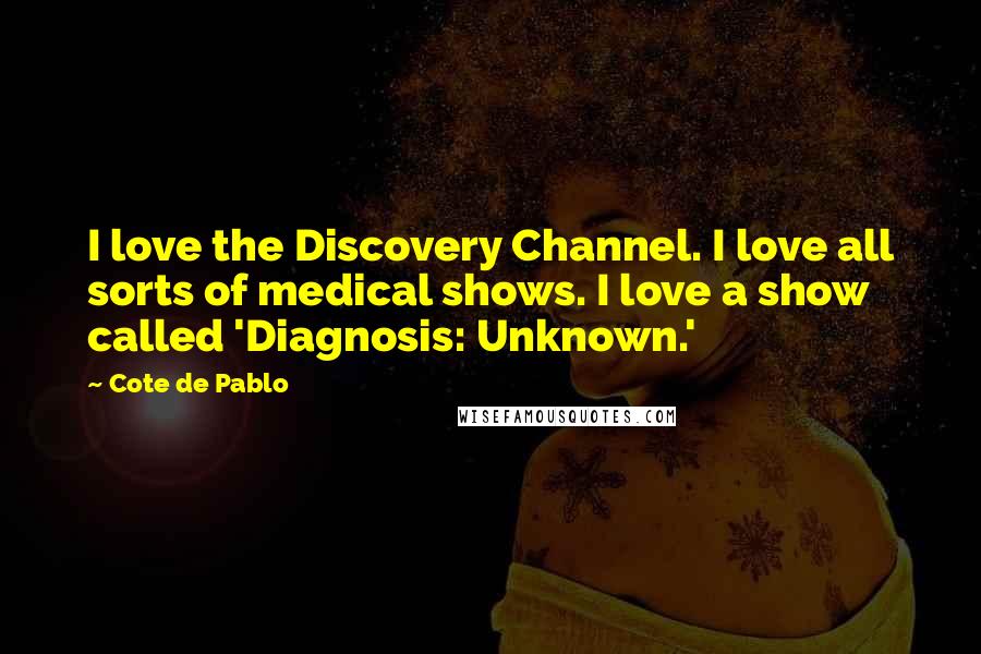 Cote De Pablo Quotes: I love the Discovery Channel. I love all sorts of medical shows. I love a show called 'Diagnosis: Unknown.'